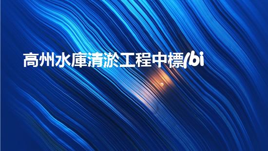 高州水庫清淤工程中標(biāo)公示清淤工程的秘密：如何高效處理水體污染征詢題？